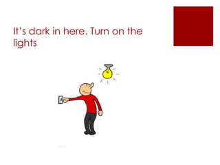 It’s dark in here. Turn on the lights
