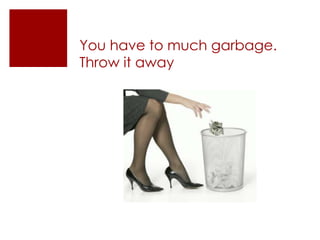 You have to much garbage. Throw it away