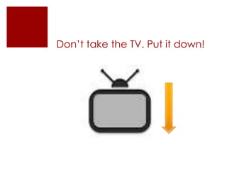 Don’t take the TV. Put it down!