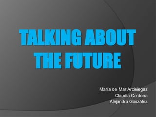 TALKING ABOUT
  THE FUTURE
        María del Mar Arciniegas
                Claudia Cardona
             Alejandra González
 