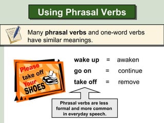 Using Phrasal Verbs

 Many phrasal verbs and one-word verbs
 have similar meanings.


                  wake up       =     awaken

     off
                  go on         =     continue
take
                  take off      =     remove


             Phrasal verbs are less
           formal and more common
              in everyday speech.
 