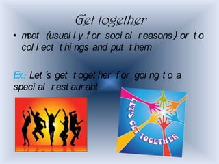 Get together
• meet (usual l y f or soci al r easons) or t o
  col l ect t hi ngs and put t hem

Ex: Let 's get t oget her f or goi ng t o a
speci al r est aur ant
 