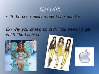 Get with
• To be m e m
         or  oder n and f ashi onabl e

Ex: w you dr ess so ol d? You need t o get
     hy
w t h t he f ashi on
 i
 