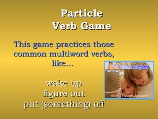 ParticleParticle
Verb GameVerb Game
This game practices thoseThis game practices those
common multiword verbs,common multiword verbs,
like…like…
wake upwake up
figure outfigure out
put (something) offput (something) off
www.ETseverywhere.com
 