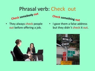 Phrasal verb: Check out
• They always check people
out before offering a job.
• I gave them a false address
but they didn´t check it out.
 