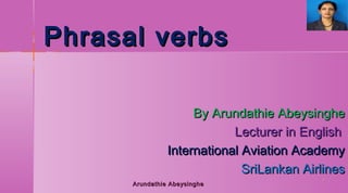 Phrasal verbs
By Arundathie Abeysinghe
Lecturer in English
International Aviation Academy
SriLankan Airlines
Arundathie Abeysinghe

1

 