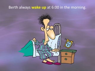 Berth always wake up at 6:00 in the morning.

 