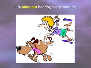 Rita takes out her dog every morning.

 