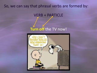 So, we can say that phrasal verbs are formed by:
VERB + PARTICLE
Turn off the TV now!

 
