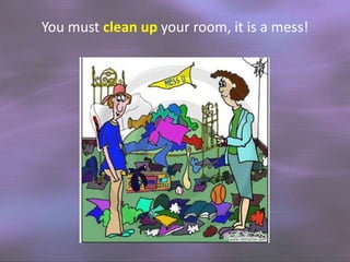 You must clean up your room, it is a mess!

 