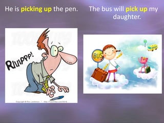 He is picking up the pen.

The bus will pick up my
daughter.

 
