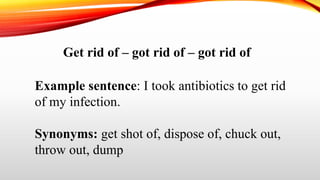 Get rid of – got rid of – got rid of
Example sentence: I took antibiotics to get rid
of my infection.
Synonyms: get shot of, dispose of, chuck out,
throw out, dump
 