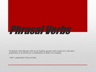Phrasal Verbs
Or phrasal verbs phrasal verbs are in English, special verbs consist of a verb and a
preposition or an adverb (or a combination of both). For example:
-Verb + preposition: Turn on (On)
 