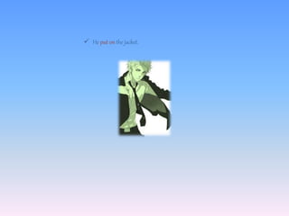  He put on the jacket.
 