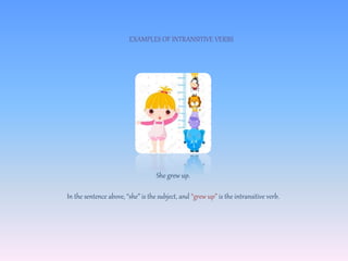 EXAMPLES OF INTRANSITIVE VERBS
She grew up.
In the sentence above, “she” is the subject, and “grew up” is the intransitive verb.
 