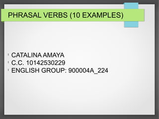 PHRASAL VERBS (10 EXAMPLES)
l
CATALINA AMAYA
l
C.C. 10142530229
l
ENGLISH GROUP: 900004A_224
 
