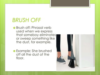BRUSH OFF
 Brush off: Phrasal verb
used when we express
that someboy eliminates
or sweep something like
the dust, for example.
 Example: She brushed
off all the dust of the
floor.
 