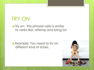 TRY ON
 Try on: This phrasal verb is similar
to verbs like: attemp and bring for.
 Example: You need to try on
different kind of shoes.
 