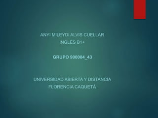 ANYI MILEYDI ALVIS CUELLAR
INGLÉS B1+
GRUPO 900004_43
UNIVERSIDAD ABIERTA Y DISTANCIA
FLORENCIA CAQUETÁ
 