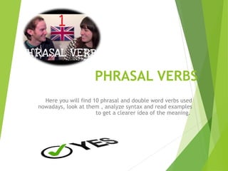 PHRASAL VERBS
Here you will find 10 phrasal and double word verbs used
nowadays, look at them , analyze syntax and read examples
to get a clearer idea of the meaning.
 