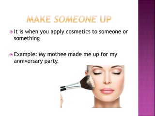  It is when you apply cosmetics to someone or
something
 Example: My mothee made me up for my
anniversary party.
 