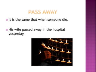  It is the same that when someone die.
 His wife passed away in the hospital
yesterday.
 