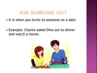  It is when you invite to someone on a date
 Example: Charlie asked Dina out to dinner
and watch a movie.
 