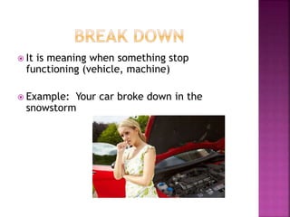  It is meaning when something stop
functioning (vehicle, machine)
 Example: Your car broke down in the
snowstorm
 