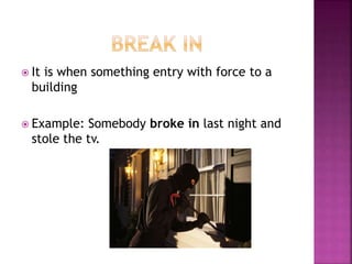  It is when something entry with force to a
building
 Example: Somebody broke in last night and
stole the tv.
 