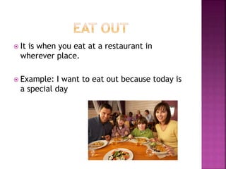  It is when you eat at a restaurant in
wherever place.
 Example: I want to eat out because today is
a special day
 