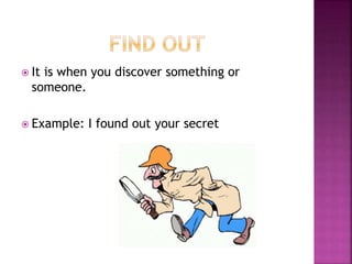  It is when you discover something or
someone.
 Example: I found out your secret
 