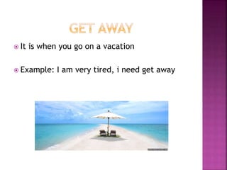  It is when you go on a vacation
 Example: I am very tired, i need get away
 