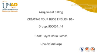 CREATING YOUR BLOG ENGLISH B1+
Assignment 8.Blog
Tutor: Royer Dario Ramos
Lina Artunduaga
Group: 900004_44
 