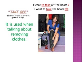 Se utiliza cuando se habla de
quitarse la ropa.
I want to take off the boots /
I want to take the boots off
It is used when
talking about
removing
clothes.
 