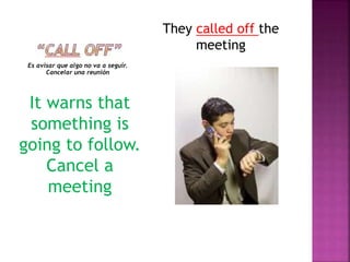 Es avisar que algo no va a seguir.
Cancelar una reunión
They called off the
meeting
It warns that
something is
going to follow.
Cancel a
meeting
 