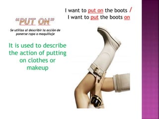 Se utiliza al describir la acción de
ponerse ropa o maquillaje
I want to put on the boots /
I want to put the boots on
It is used to describe
the action of putting
on clothes or
makeup
 