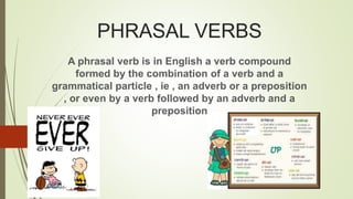 PHRASAL VERBS
A phrasal verb is in English a verb compound
formed by the combination of a verb and a
grammatical particle , ie , an adverb or a preposition
, or even by a verb followed by an adverb and a
preposition
 