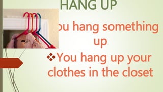 HANG UP
You hang something
up
You hang up your
clothes in the closet