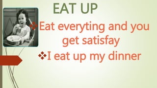 EAT UP
Eat everyting and you
get satisfay
I eat up my dinner