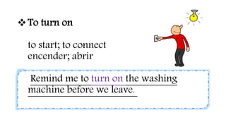 To turn on
to start; to connect
encender; abrir
Remind me to turn on the washing
machine before we leave.
 