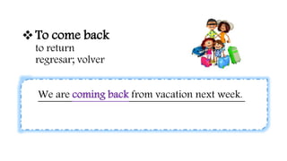 To come back
to return
regresar; volver
We are coming back from vacation next week.
 