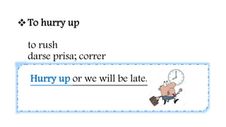 To hurry up
to rush
darse prisa; correr
Hurry up or we will be late.
 