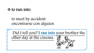 to run into
to meet by accident
encontrarse con alguien
Did I tell you? I ran into your brother the
other day at the cinema.
 