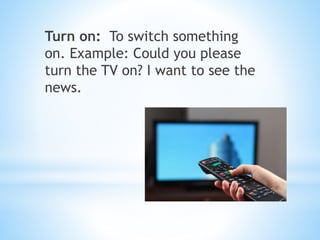 Turn on: To switch something
on. Example: Could you please
turn the TV on? I want to see the
news.
