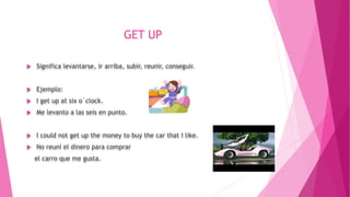 GET UP
 Significa levantarse, ir arriba, subir, reunir, conseguir.
 Ejemplo:
 I get up at six o`clock.
 Me levanto a las seis en punto.
 I could not get up the money to buy the car that I like.
 No reuní el dinero para comprar
el carro que me gusta.
 
