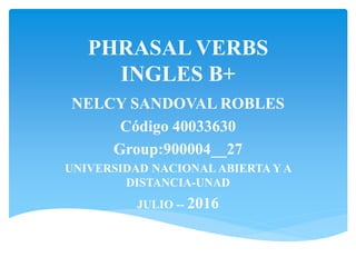 PHRASAL VERBS
INGLES B+
NELCY SANDOVAL ROBLES
Código 40033630
Group:900004__27
UNIVERSIDAD NACIONAL ABIERTA Y A
DISTANCIA-UNAD
JULIO -- 2016
 