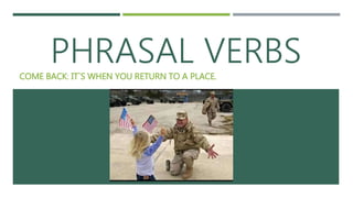 PHRASAL VERBSCOME BACK: IT`S WHEN YOU RETURN TO A PLACE.
 