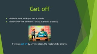 Get off
 To leave a place, usually to start a journey
 To leave work with permission, usually at the end of the day
If we can get off by seven o’clock, the roads will be clearer.
 