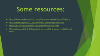 Some resources:
 https://www.ego4u.com/en/cram-up/grammar/phrasal-verbs/list#turn
 https://www.englishclub.com/vocabulary/phrasal-verbs-list.htm
 https://en.oxforddictionaries.com/grammar/phrasal-verbs
 https://learnenglish.britishcouncil.org/es/english-grammar/verbs/phrasal-
verbs
 