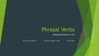 Phrasal Verbs
Workshop Grammar is Fun
Mtra. Patricia Salgado N. Facultad de Lenguas – BUAP Summer 2017
 